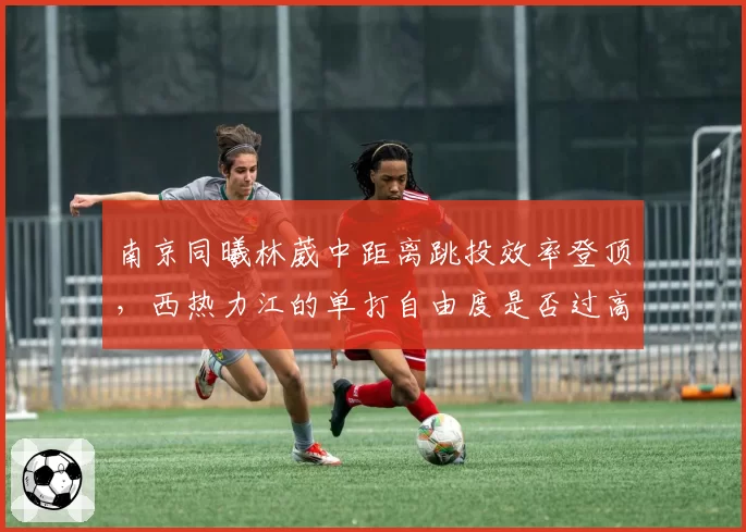南京同曦林葳中距离跳投效率登顶，西热力江的单打自由度是否过高