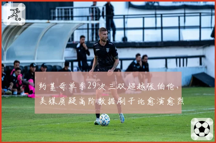 约基奇单季29次三双超越张伯伦，美媒质疑高阶数据刷子论愈演愈烈