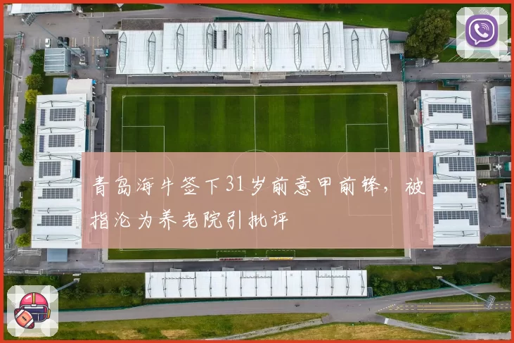 青岛海牛签下31岁前意甲前锋,被指沦为养老院引批评