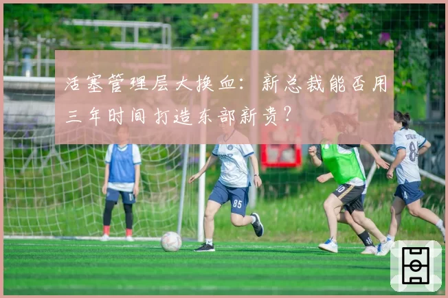 活塞管理层大换血：新总裁能否用三年时间打造东部新贵？