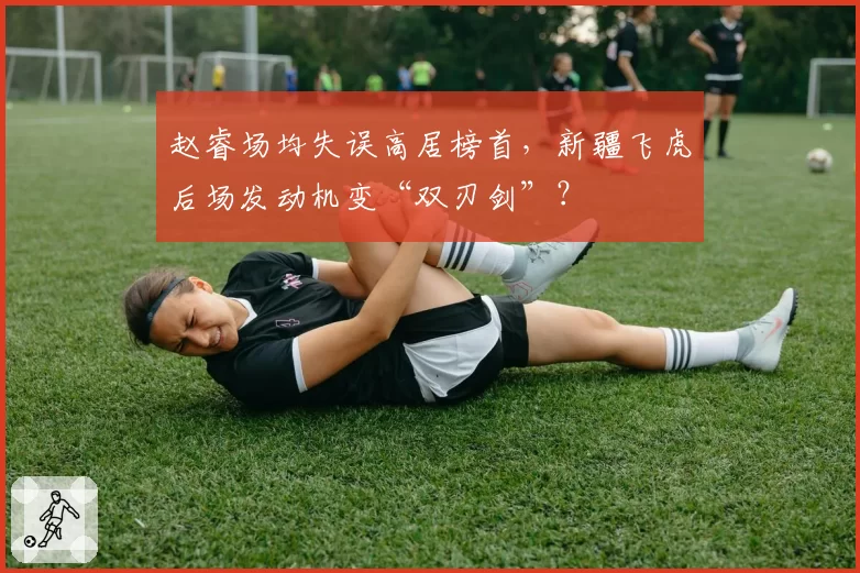 赵睿场均失误高居榜首，新疆飞虎后场发动机变“双刃剑”？