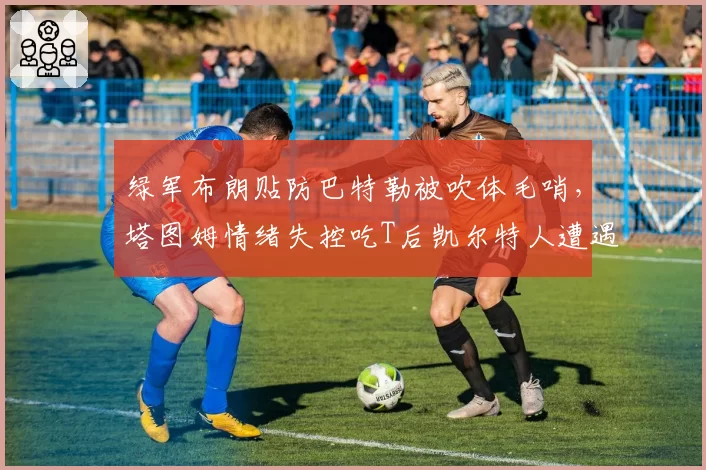 绿军布朗贴防巴特勒被吹体毛哨,塔图姆情绪失控吃T后凯尔特人遭遇三连败?