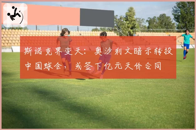 斯诺克界变天:奥沙利文暗示转投中国球会,或签下亿元天价合同