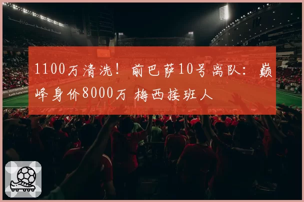1100万清洗！前巴萨10号离队：巅峰身价8000万 梅西接班人