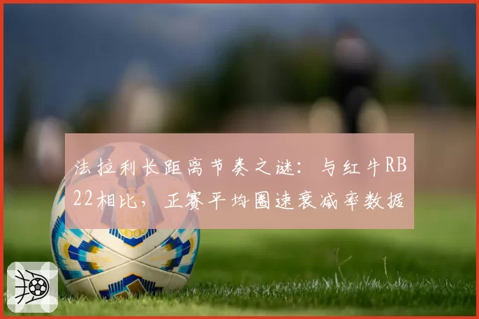 法拉利长距离节奏之谜:与红牛RB22相比,正赛平均圈速衰减率数据深度解析