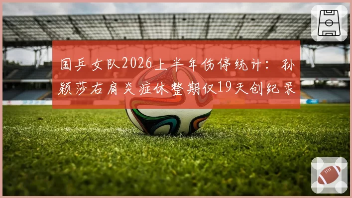 国乒女队2026上半年伤停统计:孙颖莎右肩炎症休整期仅19天创纪录