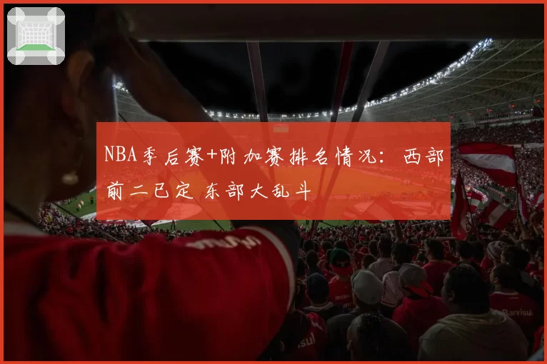 NBA季后赛+附加赛排名情况:西部前二已定 东部大乱斗
