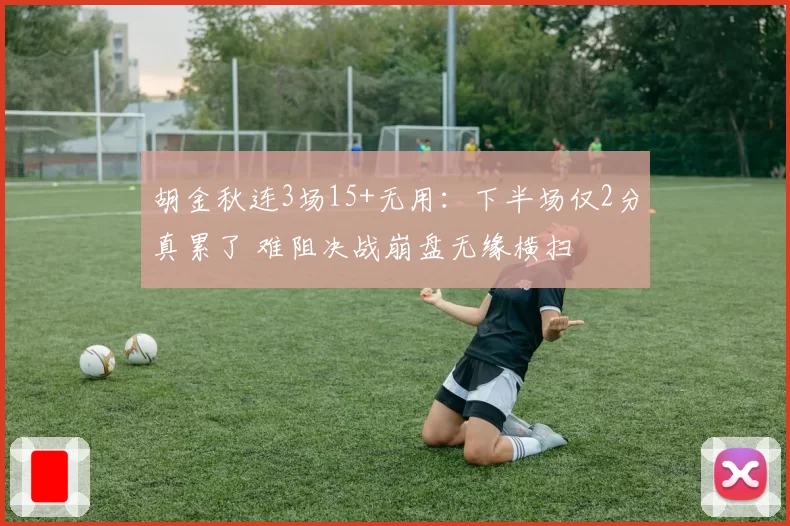 胡金秋连3场15+无用：下半场仅2分真累了 难阻决战崩盘无缘横扫