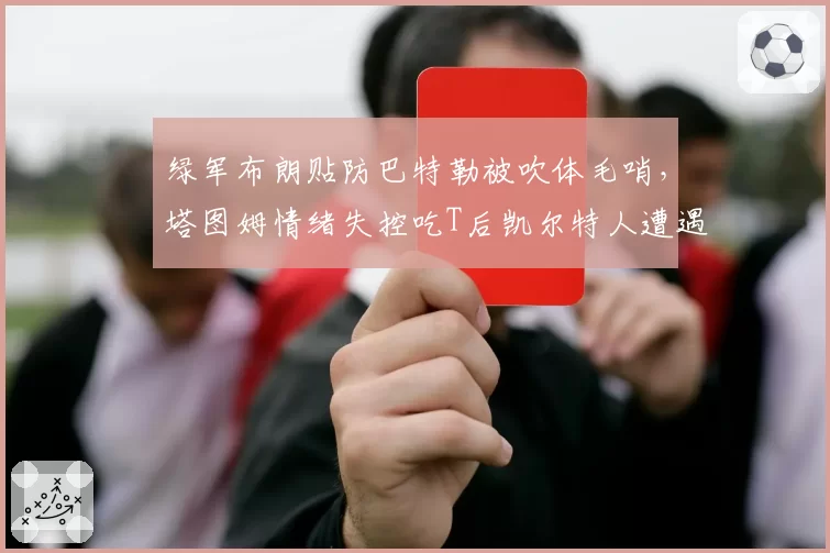 绿军布朗贴防巴特勒被吹体毛哨,塔图姆情绪失控吃T后凯尔特人遭遇三连败?