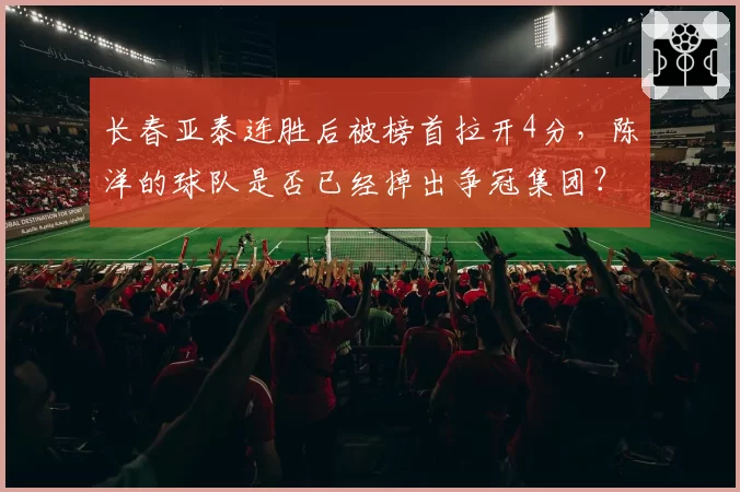 长春亚泰连胜后被榜首拉开4分,陈洋的球队是否已经掉出争冠集团?