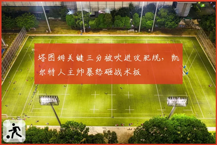 塔图姆关键三分被吹进攻犯规,凯尔特人主帅暴怒砸战术板
