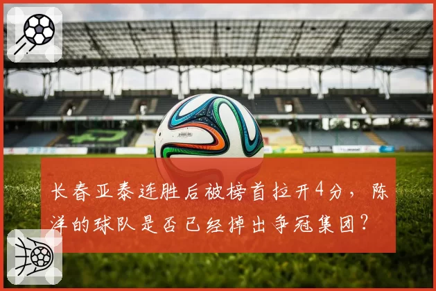 长春亚泰连胜后被榜首拉开4分，陈洋的球队是否已经掉出争冠集团？