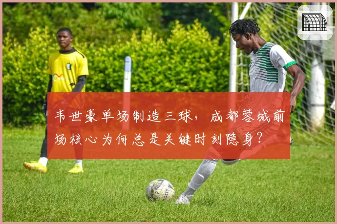 韦世豪单场制造三球,成都蓉城前场核心为何总是关键时刻隐身?