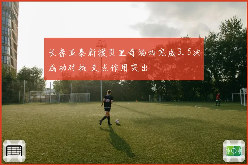 长春亚泰新援贝里奇场均完成3.5次成功对抗 支点作用突出