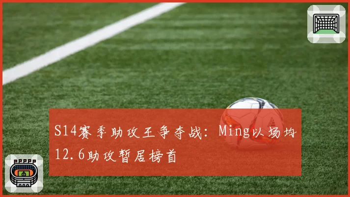 S14赛季助攻王争夺战:Ming以场均12.6助攻暂居榜首
