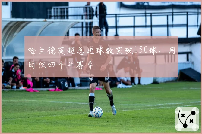 哈兰德英超总进球数突破150球，用时仅四个半赛季