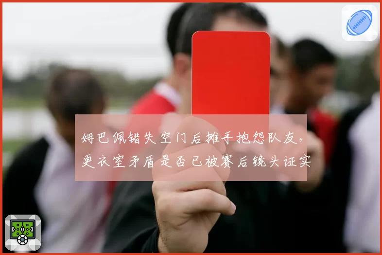 姆巴佩错失空门后摊手抱怨队友，更衣室矛盾是否已被赛后镜头证实