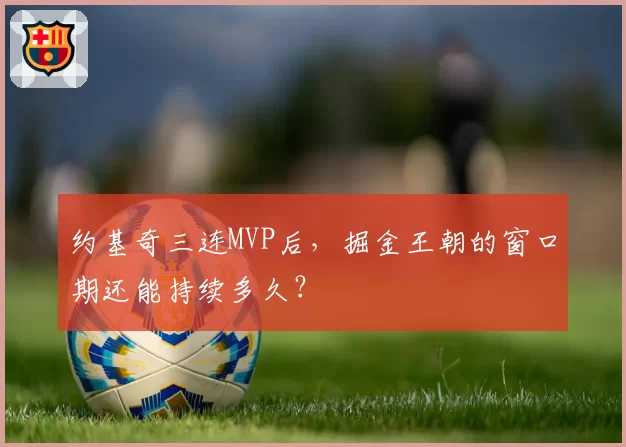 约基奇三连MVP后，掘金王朝的窗口期还能持续多久？