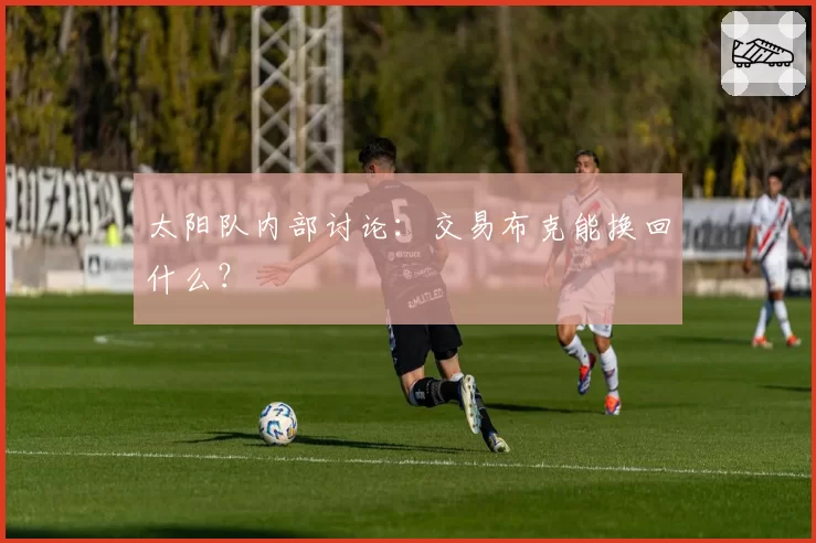 太阳队内部讨论：交易布克能换回什么？