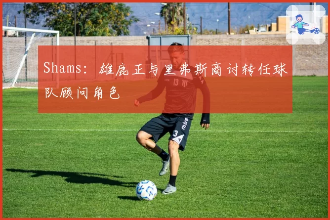 Shams：雄鹿正与里弗斯商讨转任球队顾问角色