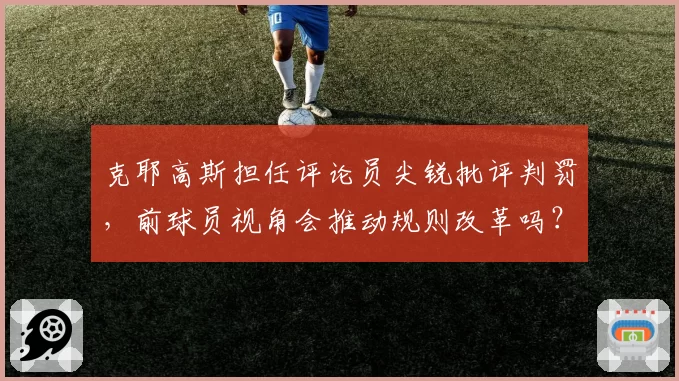 克耶高斯担任评论员尖锐批评判罚，前球员视角会推动规则改革吗？