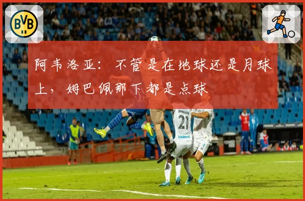 阿韦洛亚：不管是在地球还是月球上，姆巴佩那下都是点球