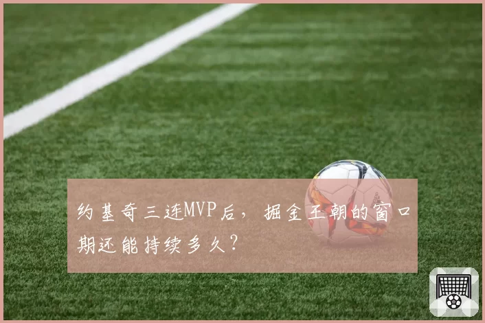 约基奇三连MVP后，掘金王朝的窗口期还能持续多久？