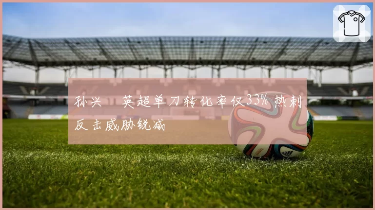孙兴慜英超单刀转化率仅33% 热刺反击威胁锐减