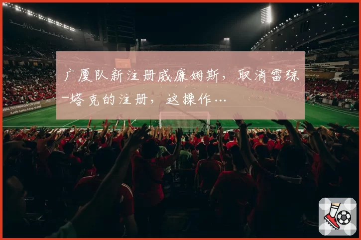 广厦队新注册威廉姆斯，取消雷琼-塔克的注册，这操作…
