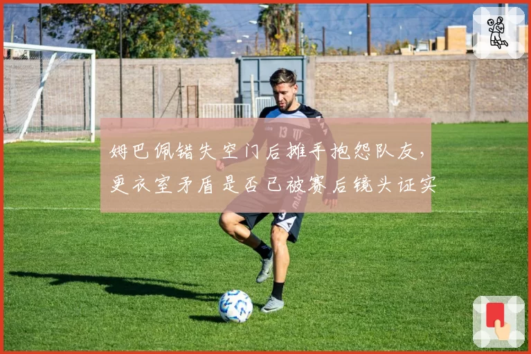 姆巴佩错失空门后摊手抱怨队友,更衣室矛盾是否已被赛后镜头证实