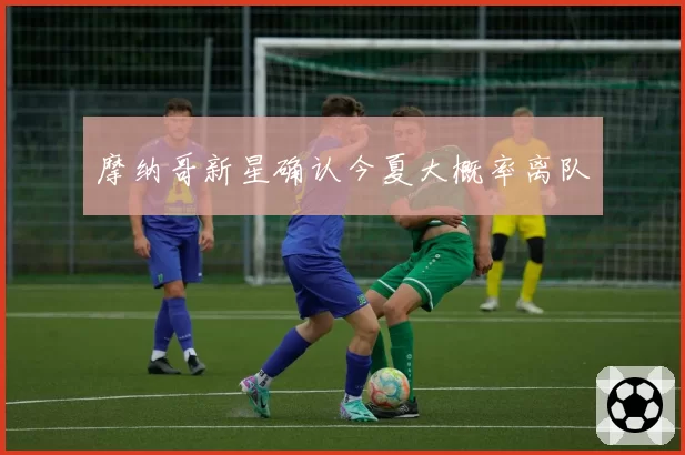 摩纳哥新星确认今夏大概率离队