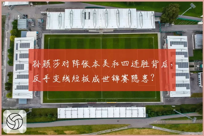 孙颖莎对阵张本美和四连胜背后，反手变线短板成世锦赛隐患？