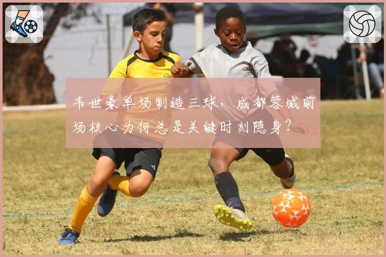 韦世豪单场制造三球,成都蓉城前场核心为何总是关键时刻隐身?