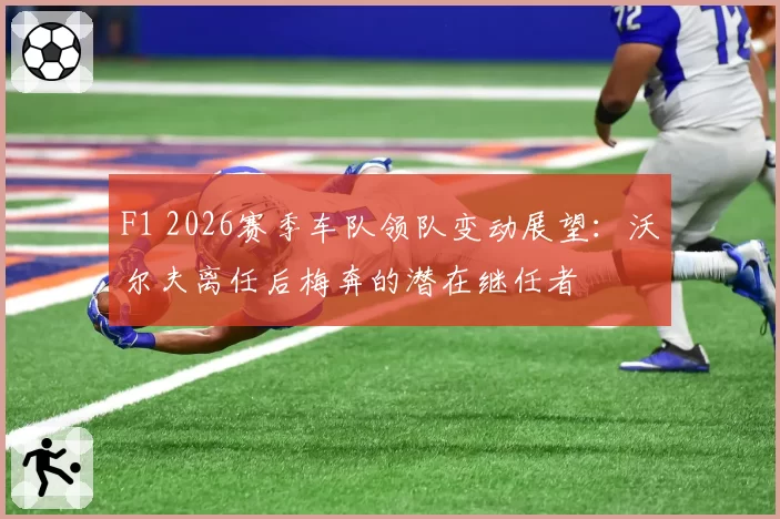 F1 2026赛季车队领队变动展望：沃尔夫离任后梅奔的潜在继任者