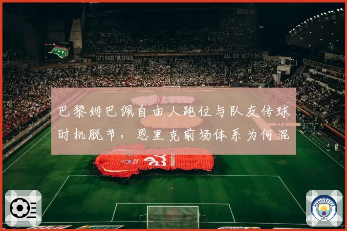 巴黎姆巴佩自由人跑位与队友传球时机脱节，恩里克前场体系为何混乱？