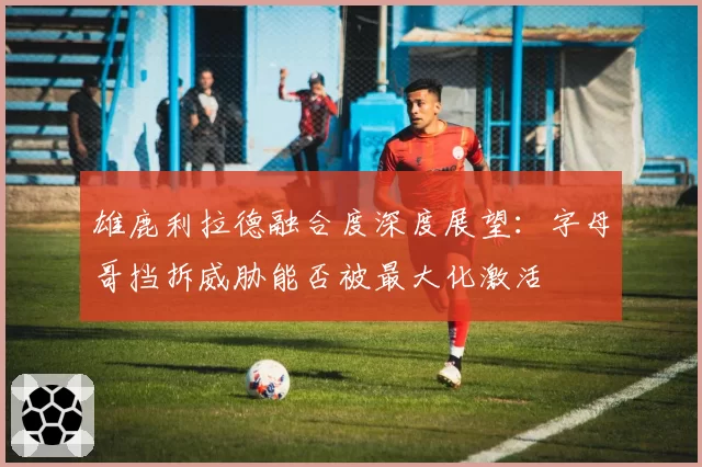 雄鹿利拉德融合度深度展望:字母哥挡拆威胁能否被最大化激活