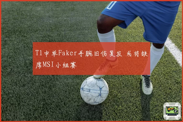 T1中单Faker手腕旧伤复发 或将缺席MSI小组赛