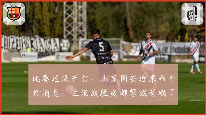 比赛还没开打，北京国安迎来两个好消息，主场战胜成都蓉城有戏了